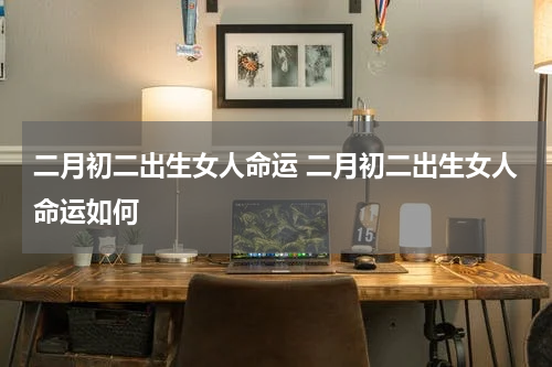 二月初二出生女人命运 二月初二出生女人命运如何