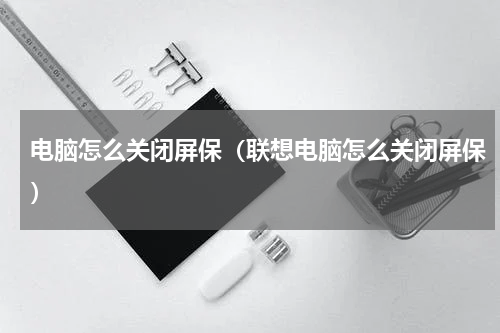 电脑怎么关闭屏保（联想电脑怎么关闭屏保）
