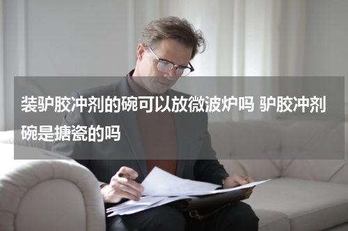 装驴胶冲剂的碗可以放微波炉吗 驴胶冲剂碗是搪瓷的吗