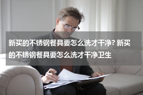 新买的不锈钢餐具要怎么洗才干净? 新买的不锈钢餐具要怎么洗才干净卫生