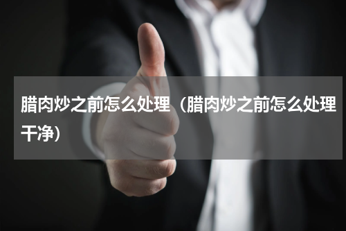 腊肉炒之前怎么处理（腊肉炒之前怎么处理干净）