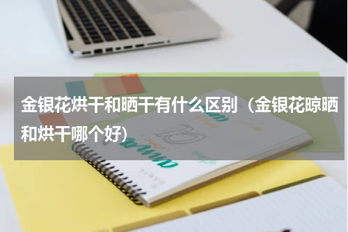 金银花烘干和晒干有什么区别（金银花晾晒和烘干哪个好）
