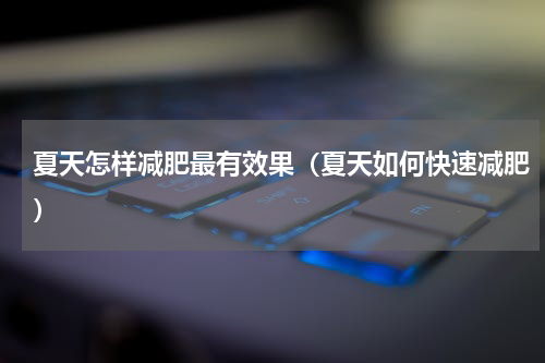 夏天怎样减肥最有效果（夏天如何快速减肥）