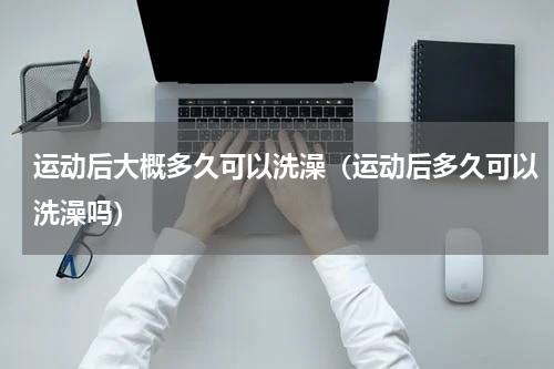 运动后大概多久可以洗澡(运动后多久可以洗澡吗)