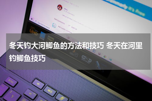 冬天钓大河鲫鱼的方法和技巧 冬天在河里钓鲫鱼技巧