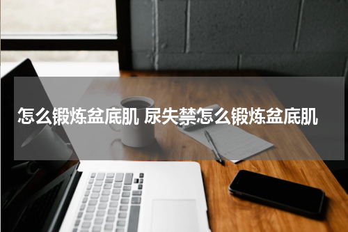 怎么锻炼盆底肌 尿失禁怎么锻炼盆底肌