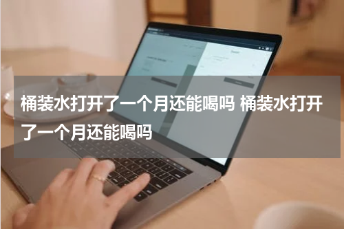 桶装水打开了一个月还能喝吗 桶装水打开了一个月还能喝吗