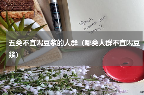 五类不宜喝豆浆的人群（哪类人群不宜喝豆浆）