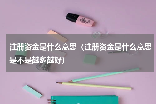 注册资金是什么意思（注册资金是什么意思是不是越多越好）