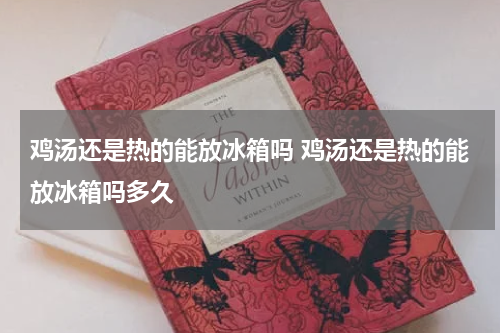 鸡汤还是热的能放冰箱吗 鸡汤还是热的能放冰箱吗多久