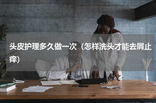 头皮护理多久做一次（怎样洗头才能去屑止痒）