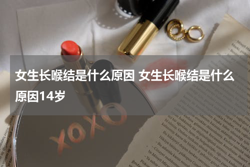 女生长喉结是什么原因 女生长喉结是什么原因14岁