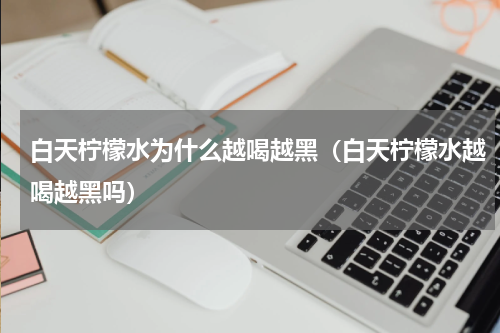 白天柠檬水为什么越喝越黑（白天柠檬水越喝越黑吗）