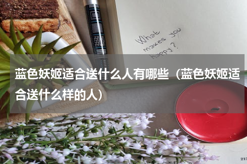 蓝色妖姬适合送什么人有哪些（蓝色妖姬适合送什么样的人）
