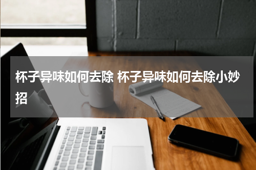 杯子异味如何去除 杯子异味如何去除小妙招