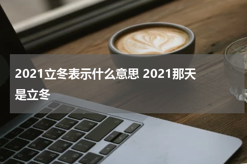 2021立冬表示什么意思 2021那天是立冬