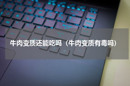 牛肉变质还能吃吗（牛肉变质有毒吗）