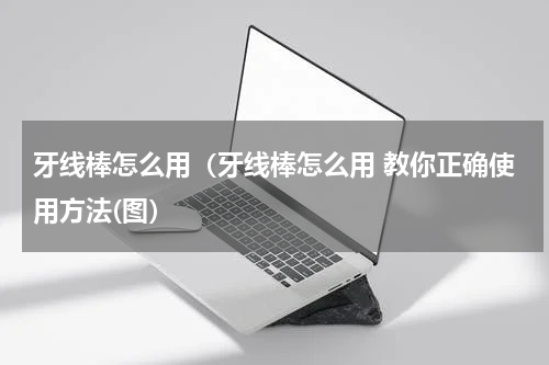 牙线棒怎么用（牙线棒怎么用 教你正确使用方法(图）