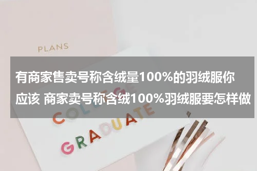 有商家售卖号称含绒量100%的羽绒服你应该 商家卖号称含绒100%羽绒服要怎样做