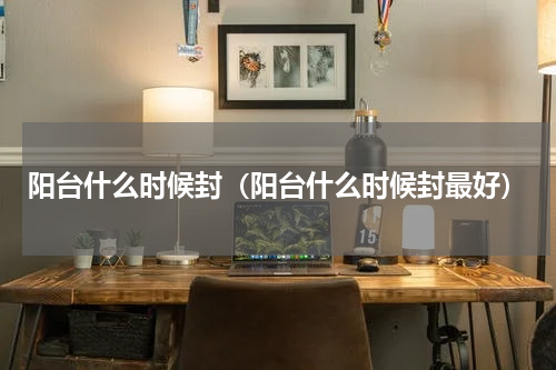 阳台什么时候封（阳台什么时候封最好）