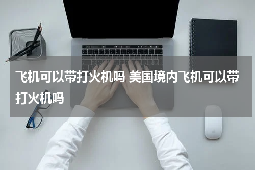 飞机可以带打火机吗 美国境内飞机可以带打火机吗