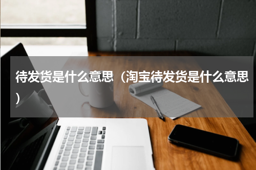 待发货是什么意思(淘宝待发货是什么意思)