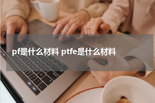 pf是什么材料 ptfe是什么材料