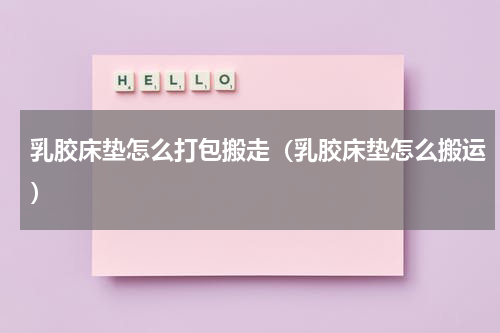 乳胶床垫怎么打包搬走（乳胶床垫怎么搬运）