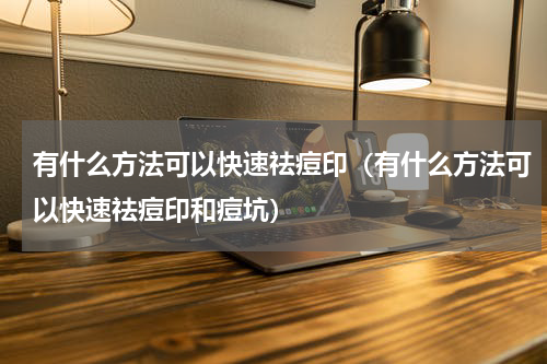 有什么方法可以快速祛痘印（有什么方法可以快速祛痘印和痘坑）