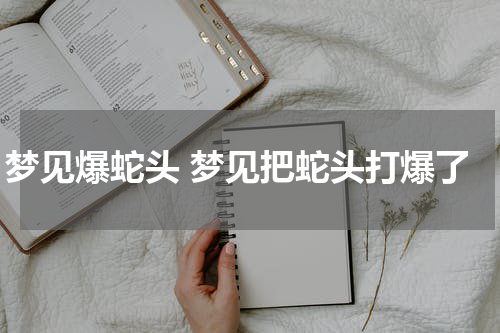 梦见爆蛇头 梦见把蛇头打爆了