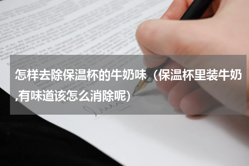 怎样去除保温杯的牛奶味（保温杯里装牛奶,有味道该怎么消除呢）