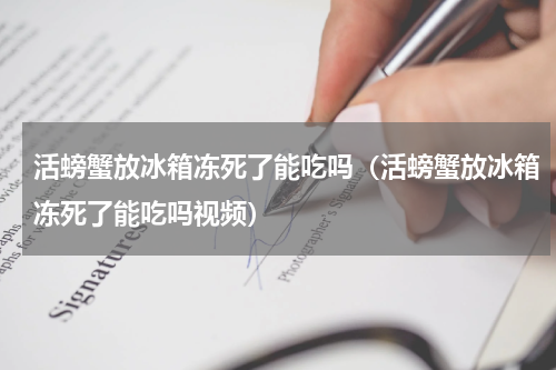 活螃蟹放冰箱冻死了能吃吗（活螃蟹放冰箱冻死了能吃吗视频）