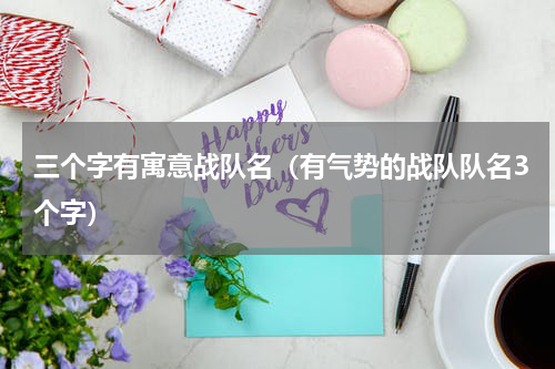 三个字有寓意战队名（有气势的战队队名3个字）