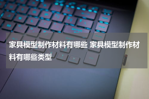 家具模型制作材料有哪些 家具模型制作材料有哪些类型