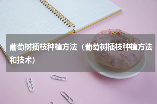 葡萄树插枝种植方法（葡萄树插枝种植方法和技术）