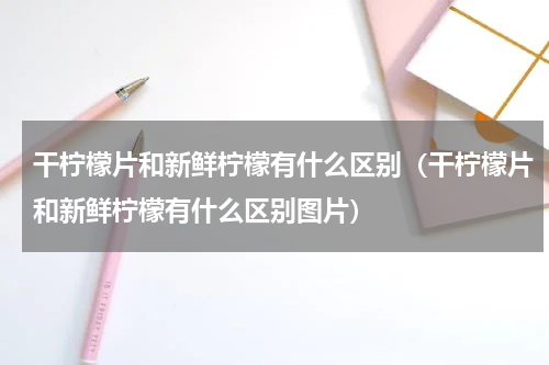 干柠檬片和新鲜柠檬有什么区别（干柠檬片和新鲜柠檬有什么区别图片）