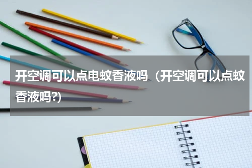 开空调可以点电蚊香液吗（开空调可以点蚊香液吗?）