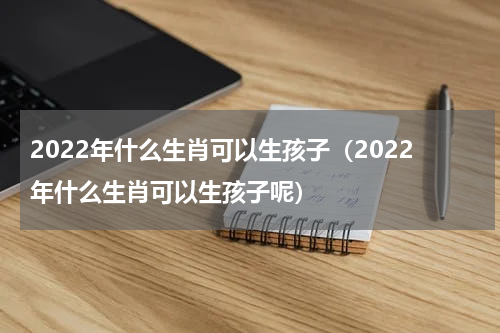2022年什么生肖可以生孩子（2022年什么生肖可以生孩子呢）