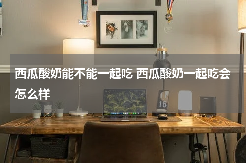 西瓜酸奶能不能一起吃 西瓜酸奶一起吃会怎么样