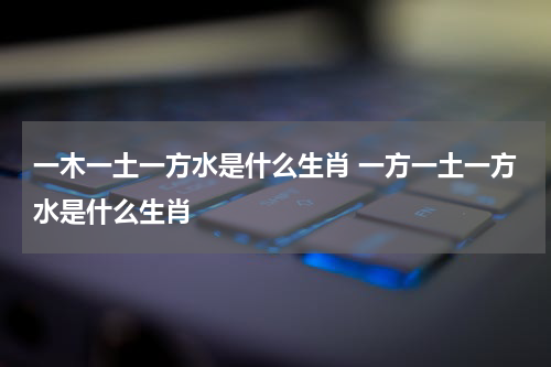 一木一土一方水是什么生肖 一方一土一方水是什么生肖