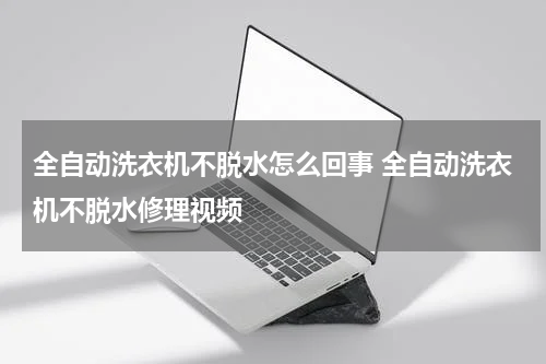 全自动洗衣机不脱水怎么回事 全自动洗衣机不脱水修理视频