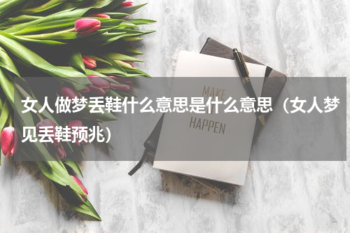 女人做梦丢鞋什么意思是什么意思（女人梦见丢鞋预兆）