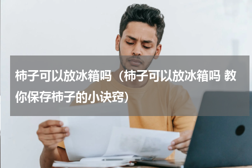柿子可以放冰箱吗（柿子可以放冰箱吗 教你保存柿子的小诀窍）