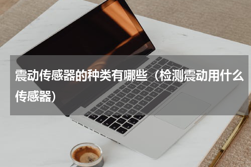 震动传感器的种类有哪些（检测震动用什么传感器）