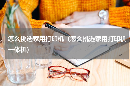 怎么挑选家用打印机(怎么挑选家用打印机一体机)