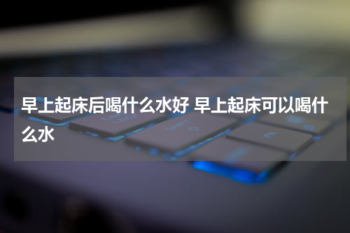 早上起床后喝什么水好 早上起床可以喝什么水