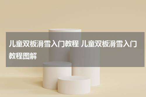 儿童双板滑雪入门教程 儿童双板滑雪入门教程图解