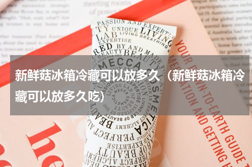 新鲜菇冰箱冷藏可以放多久（新鲜菇冰箱冷藏可以放多久吃）