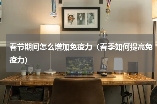 春节期间怎么增加免疫力（春季如何提高免疫力）