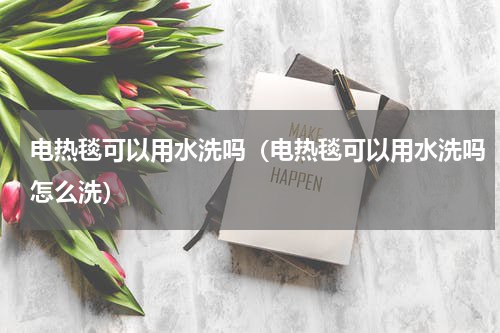 电热毯可以用水洗吗（电热毯可以用水洗吗怎么洗）